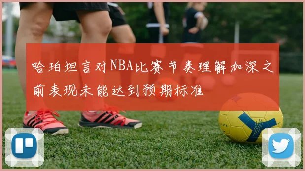 哈珀坦言对NBA比赛节奏理解加深之前表现未能达到预期标准
