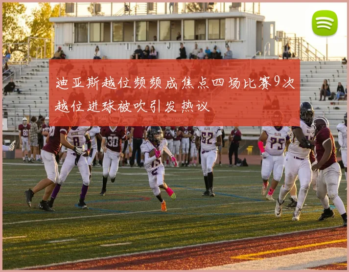 迪亚斯越位频频成焦点四场比赛9次越位进球被吹引发热议