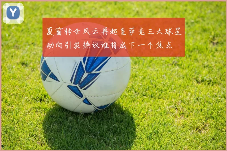 夏窗转会风云再起皇萨竞三大球星动向引发热议谁将成下一个焦点