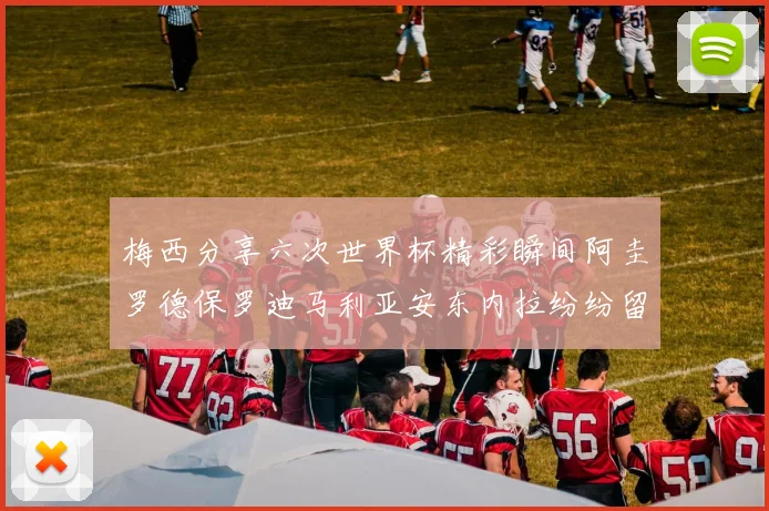 梅西分享六次世界杯精彩瞬间阿圭罗德保罗迪马利亚安东内拉纷纷留言评论
