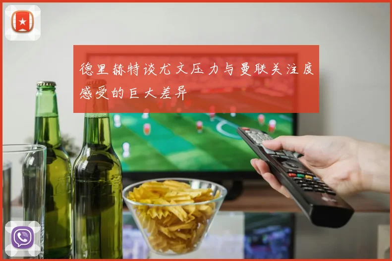 德里赫特谈尤文压力与曼联关注度感受的巨大差异