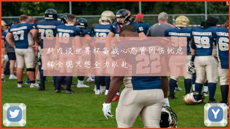 科内谈世界杯备战心态曾因伤忧虑转会现只想全力以赴