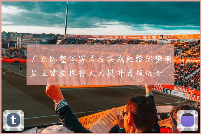 广东队整体实力与实战经验优势明显正常发挥将大大提升晋级机会