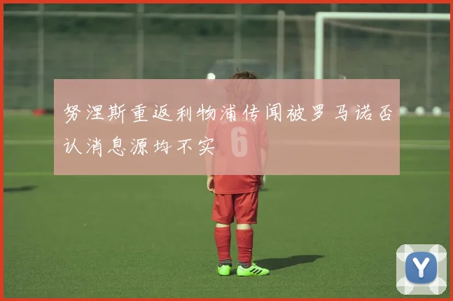 努涅斯重返利物浦传闻被罗马诺否认消息源均不实