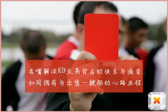 名嘴解读KD交易背后的快乐与痛苦如同拥有与出售一艘船的心路历程
