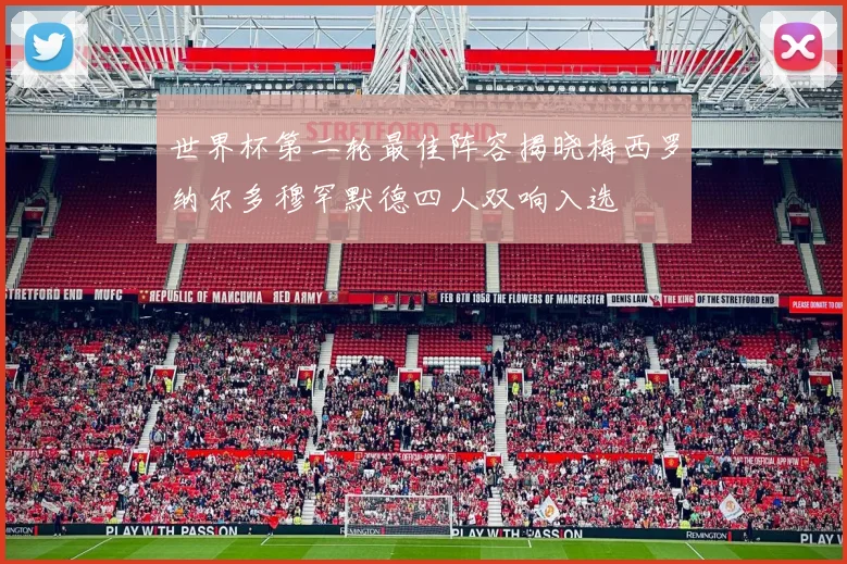 世界杯第二轮最佳阵容揭晓梅西罗纳尔多穆罕默德四人双响入选