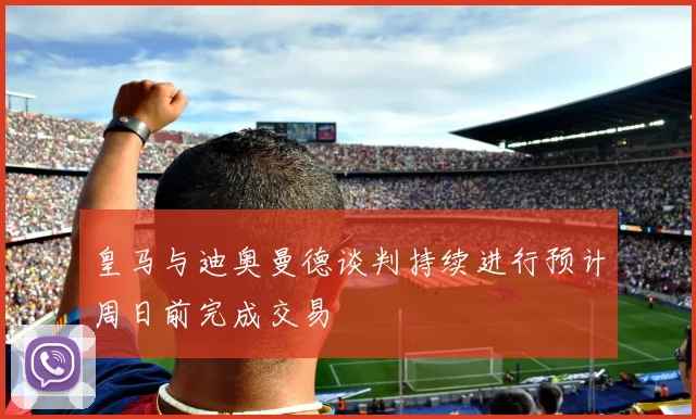 皇马与迪奥曼德谈判持续进行预计周日前完成交易