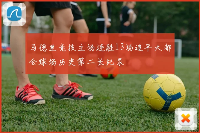 马德里竞技主场连胜13场追平大都会球场历史第二长纪录