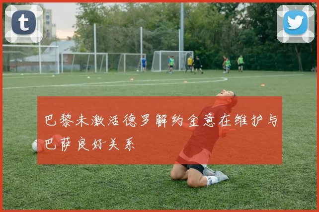 巴黎未激活德罗解约金意在维护与巴萨良好关系