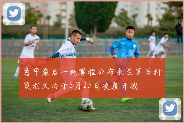 意甲最后一轮赛程公布米兰罗马科莫尤文均于5月25日凌晨开战