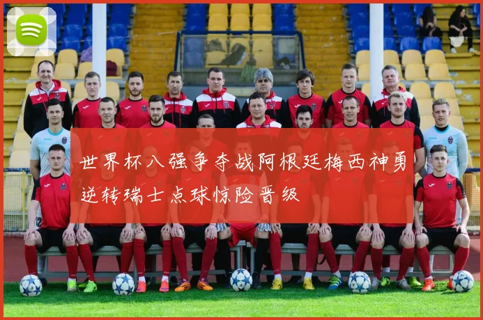 世界杯八强争夺战阿根廷梅西神勇逆转瑞士点球惊险晋级