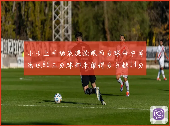 小卡上半场表现抢眼两分球命中率高达86三分球却未能得分贡献14分7板2助1断