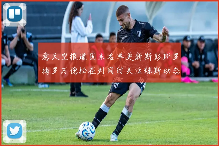 意天空报道国米名单更新斯彭斯罗梅罗万德松在列同时关注琼斯动态