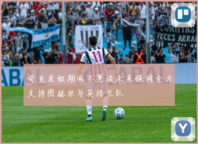 奇克度假期间不愿谈未来强调全力支持图赫尔与英格兰队