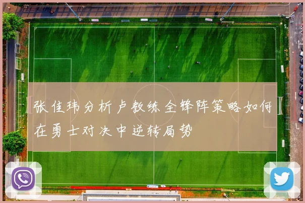 张佳玮分析卢教练全锋阵策略如何在勇士对决中逆转局势