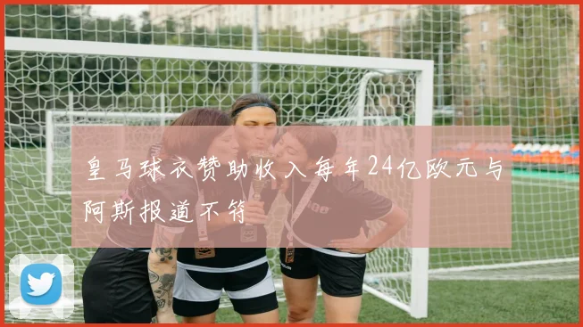 皇马球衣赞助收入每年24亿欧元与阿斯报道不符