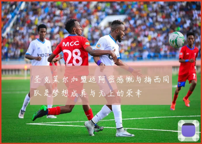 圣克莱尔加盟迈阿密感慨与梅西同队是梦想成真与无上的荣幸