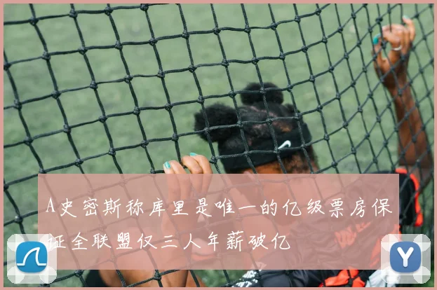 A史密斯称库里是唯一的亿级票房保证全联盟仅三人年薪破亿