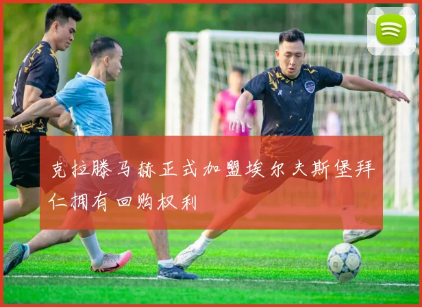 克拉滕马赫正式加盟埃尔夫斯堡拜仁拥有回购权利