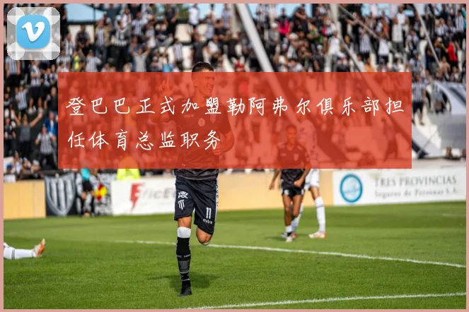 登巴巴正式加盟勒阿弗尔俱乐部担任体育总监职务