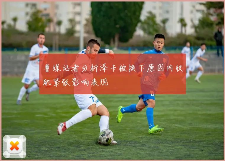 鲁媒记者分析泽卡被换下原因内收肌紧张影响表现