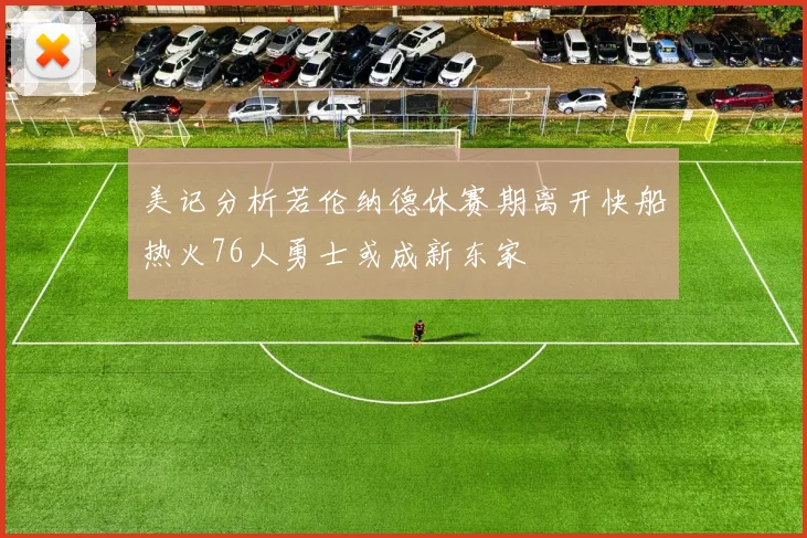 美记分析若伦纳德休赛期离开快船热火76人勇士或成新东家