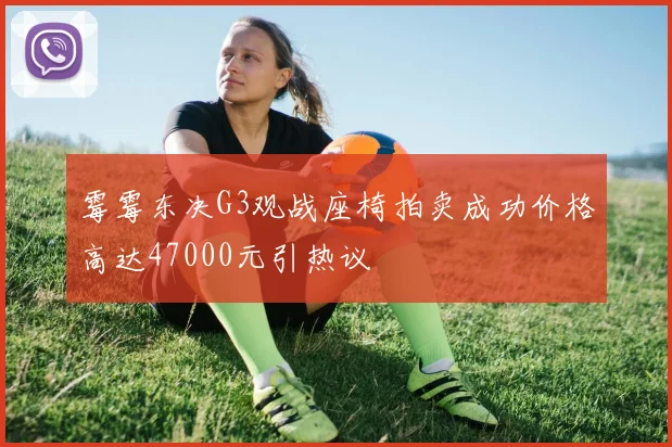 霉霉东决G3观战座椅拍卖成功价格高达47000元引热议