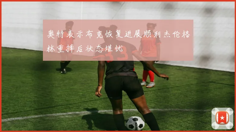 奥特表示布克恢复进展顺利杰伦格林重摔后状态堪忧