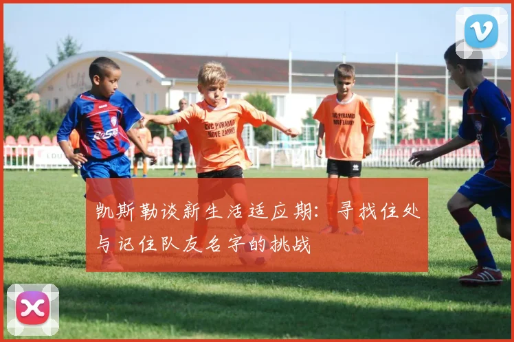 凯斯勒谈新生活适应期：寻找住处与记住队友名字的挑战