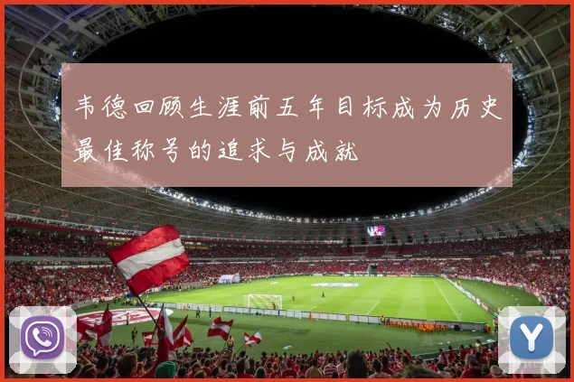 韦德回顾生涯前五年目标成为历史最佳称号的追求与成就
