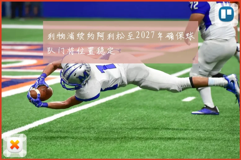 利物浦续约阿利松至2027年确保球队门将位置稳定