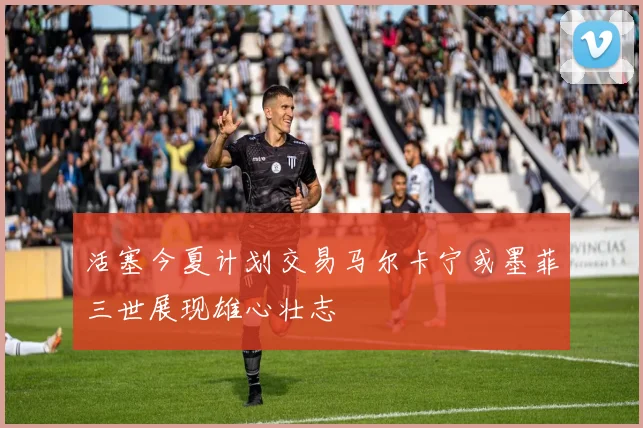 活塞今夏计划交易马尔卡宁或墨菲三世展现雄心壮志