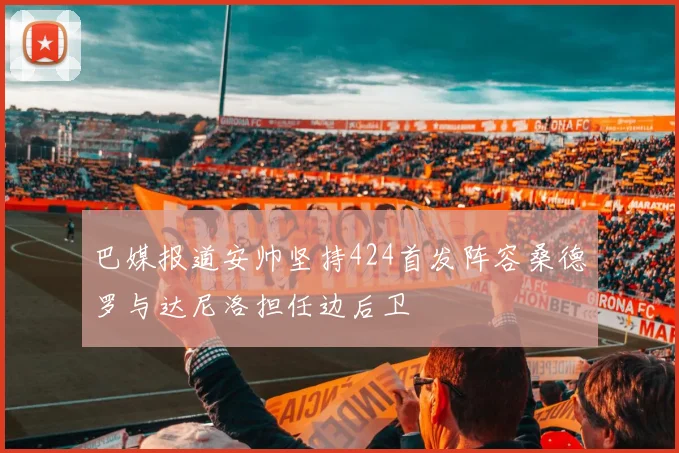 巴媒报道安帅坚持424首发阵容桑德罗与达尼洛担任边后卫