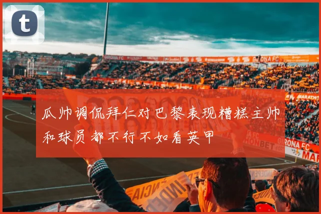 瓜帅调侃拜仁对巴黎表现糟糕主帅和球员都不行不如看英甲