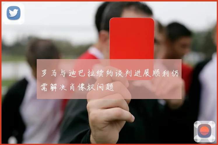 罗马与迪巴拉续约谈判进展顺利仍需解决肖像权问题