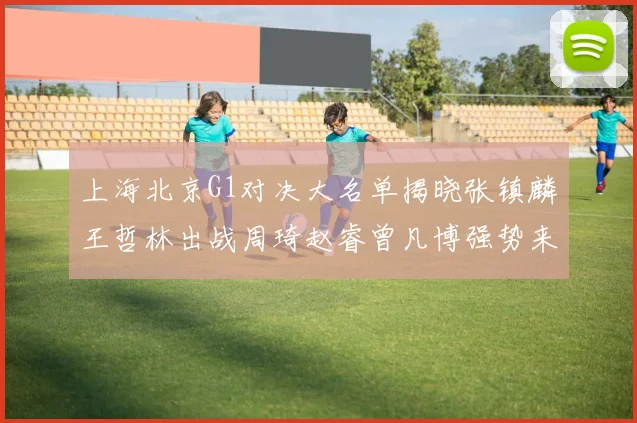 上海北京G1对决大名单揭晓张镇麟王哲林出战周琦赵睿曾凡博强势来袭