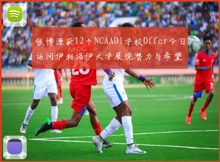 张博源获12个NCAAD1学校Offer今日访问伊利诺伊大学展现潜力与希望