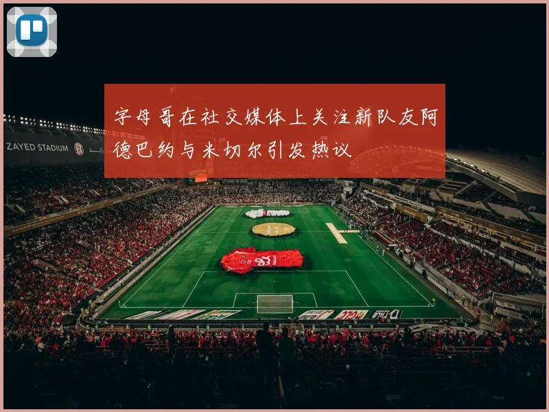 字母哥在社交媒体上关注新队友阿德巴约与米切尔引发热议