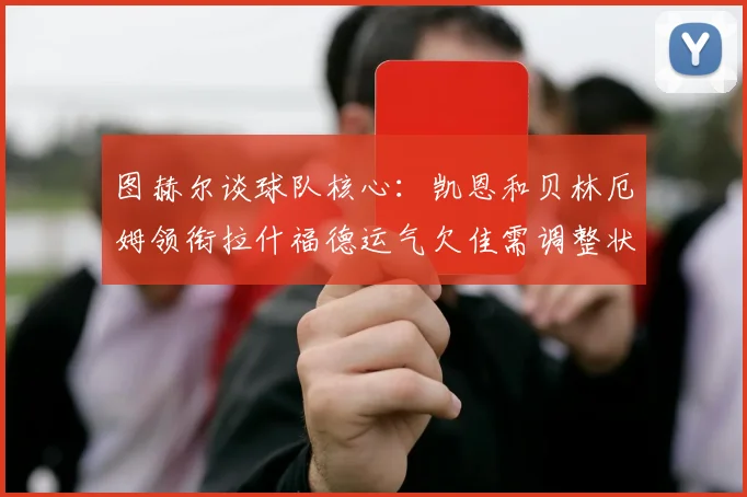 图赫尔谈球队核心：凯恩和贝林厄姆领衔拉什福德运气欠佳需调整状态